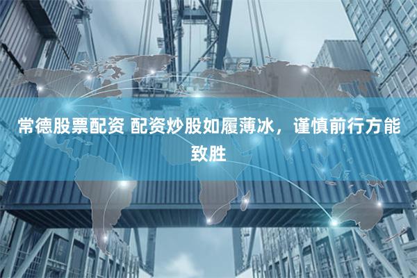 常德股票配资 配资炒股如履薄冰，谨慎前行方能致胜