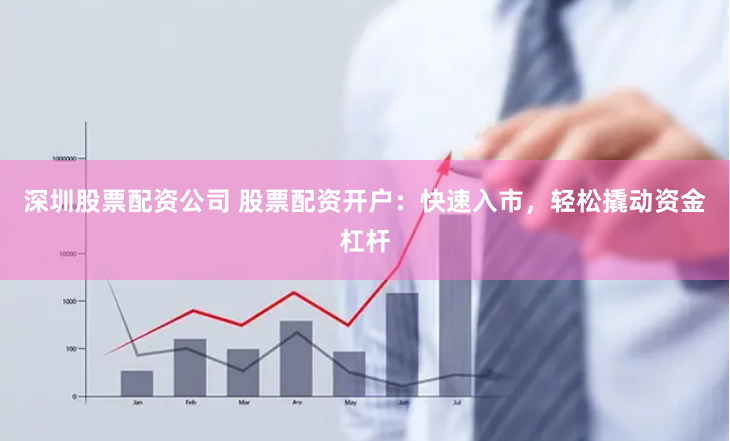 深圳股票配资公司 股票配资开户：快速入市，轻松撬动资金杠杆