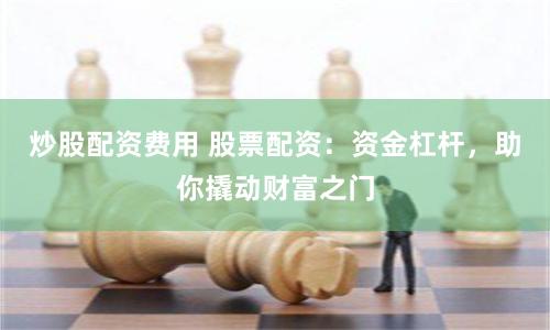 炒股配资费用 股票配资：资金杠杆，助你撬动财富之门