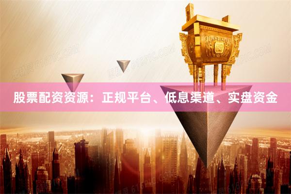 股票配资资源：正规平台、低息渠道、实盘资金