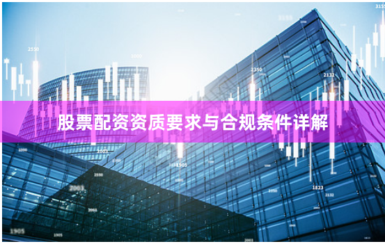 股票配资资质要求与合规条件详解