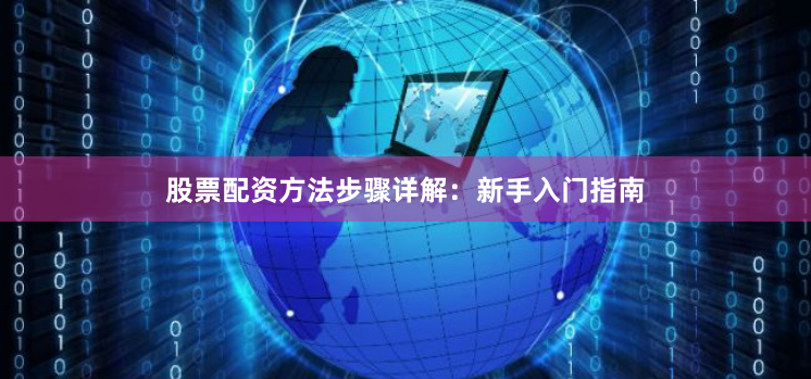 股票配资方法步骤详解：新手入门指南