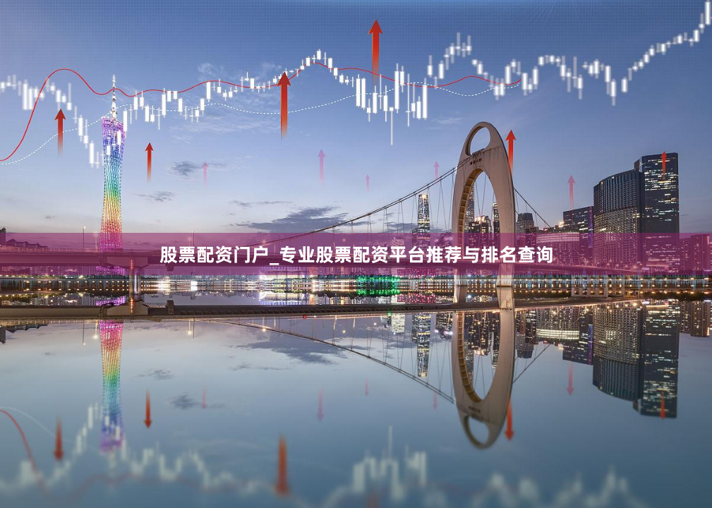 股票配资门户_专业股票配资平台推荐与排名查询