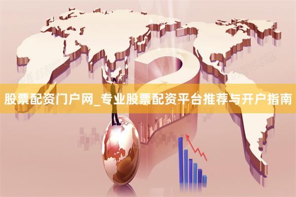 股票配资门户网_专业股票配资平台推荐与开户指南