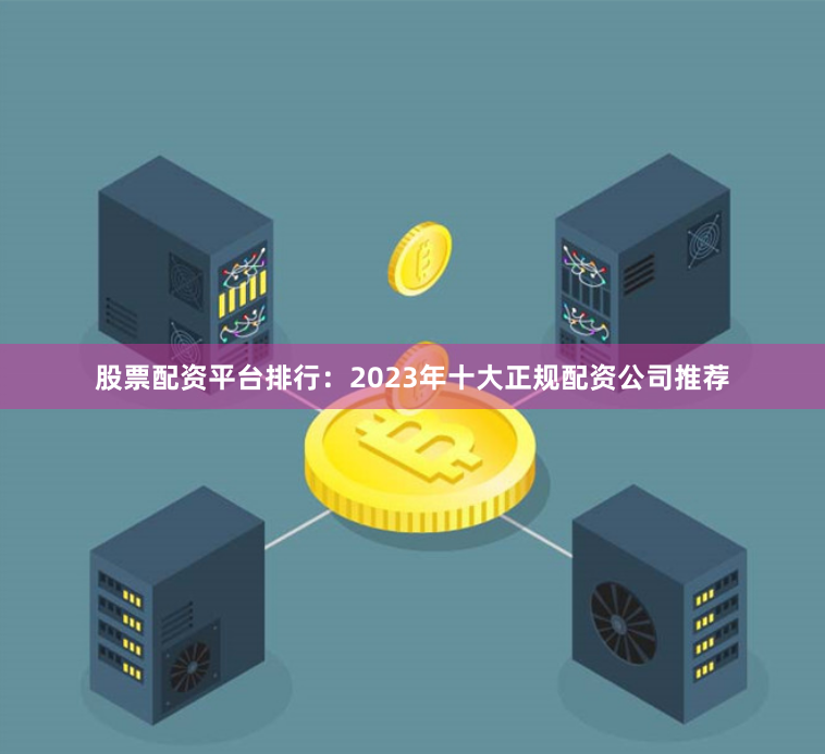 股票配资平台排行：2023年十大正规配资公司推荐