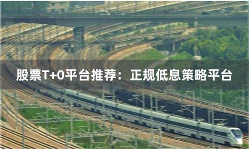 股票T+0平台推荐：正规低息策略平台