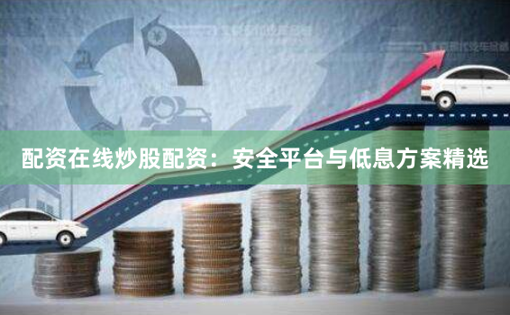 配资在线炒股配资:安全平台与低息方案精选