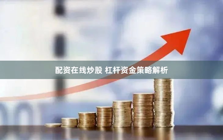 配资在线炒股 杠杆资金策略解析