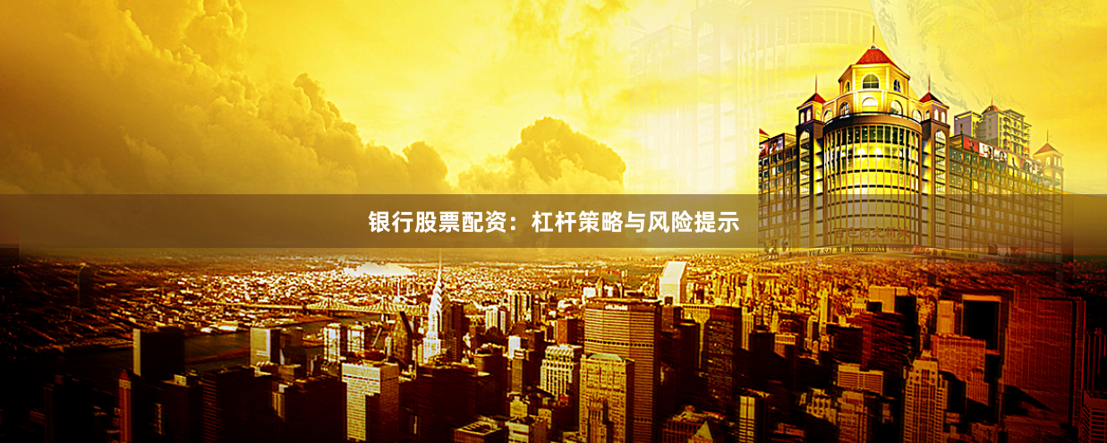 银行股票配资：杠杆策略与风险提示