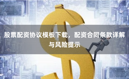 股票配资协议模板下载，配资合同条款详解与风险提示