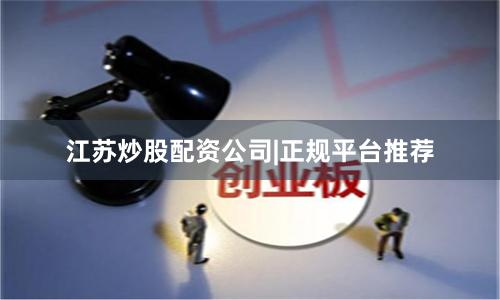 江苏炒股配资公司|正规平台推荐