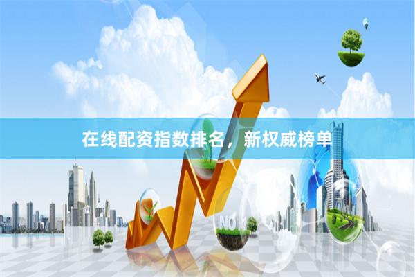 在线配资指数排名，新权威榜单