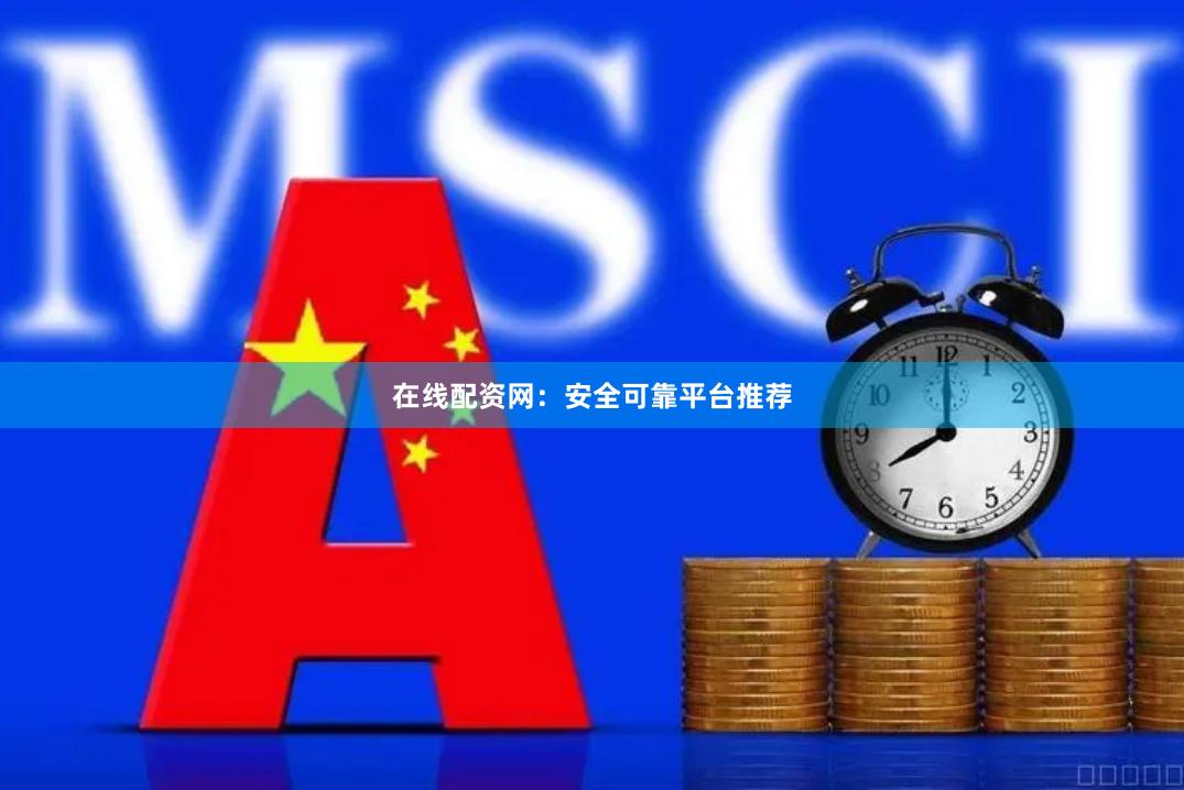 在线配资网：安全可靠平台推荐