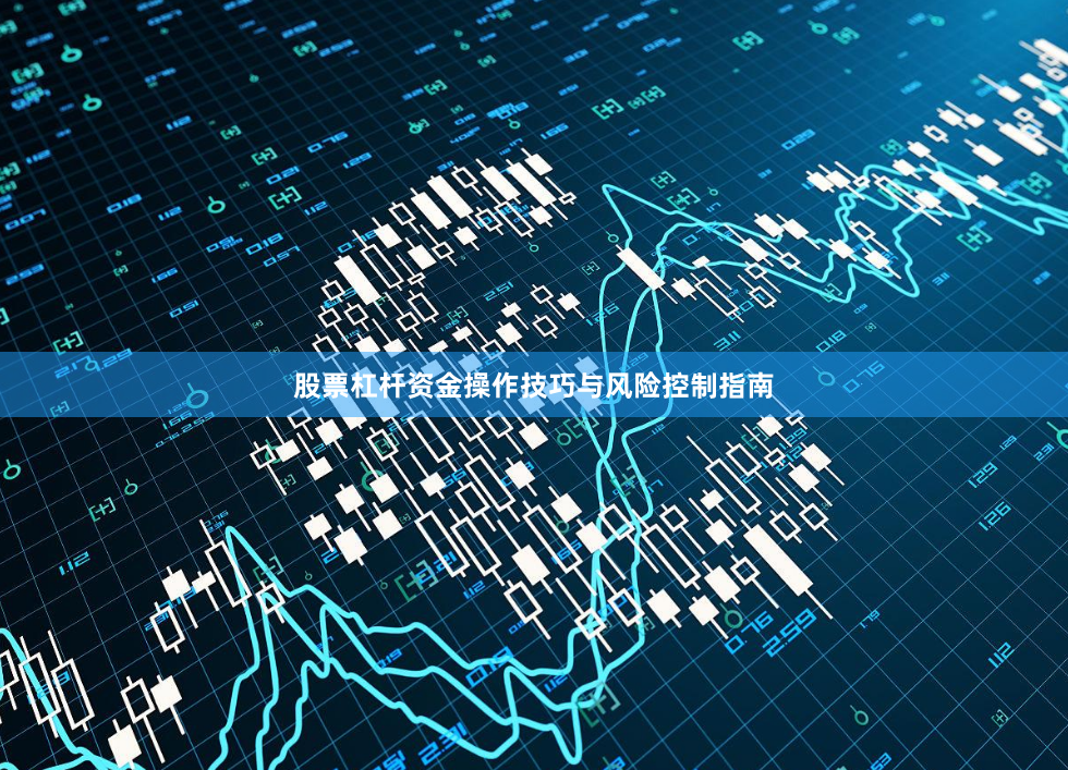 股票杠杆资金操作技巧与风险控制指南