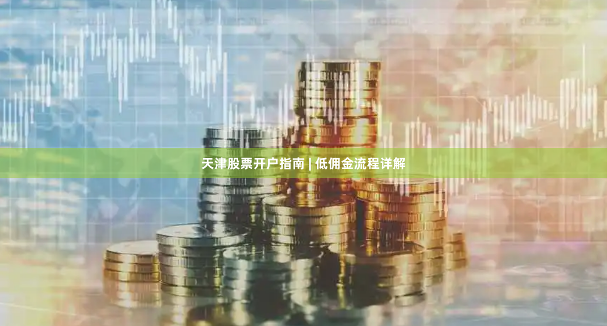天津股票开户指南 | 低佣金流程详解