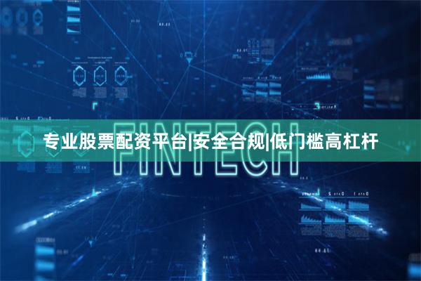 专业股票配资平台|安全合规|低门槛高杠杆