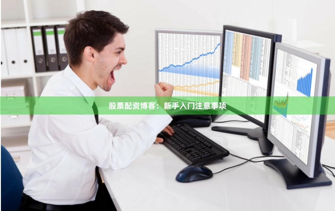 股票配资博客：新手入门注意事项