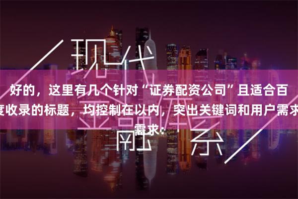好的，这里有几个针对“证券配资公司”且适合百度收录的标题，均控制在以内，突出关键词和用户需求：