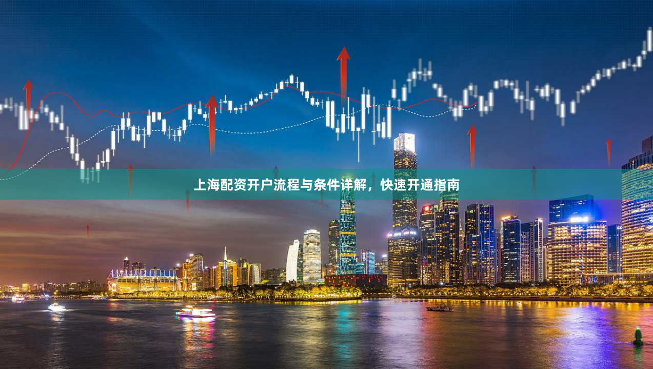 上海配资开户流程与条件详解，快速开通指南