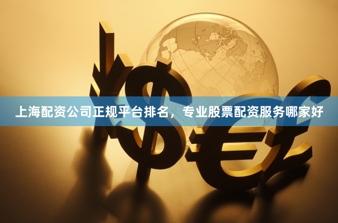 上海配资公司正规平台排名，专业股票配资服务哪家好