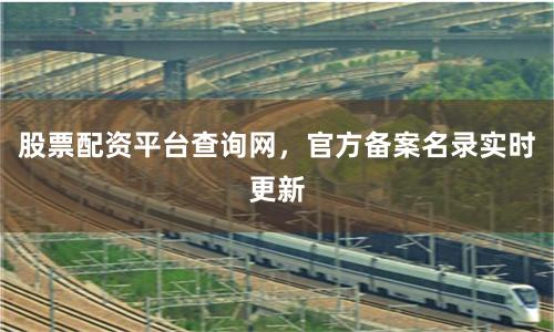 股票配资平台查询网，官方备案名录实时更新
