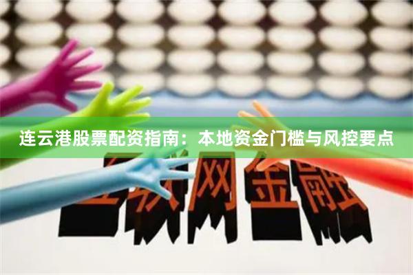 连云港股票配资指南：本地资金门槛与风控要点