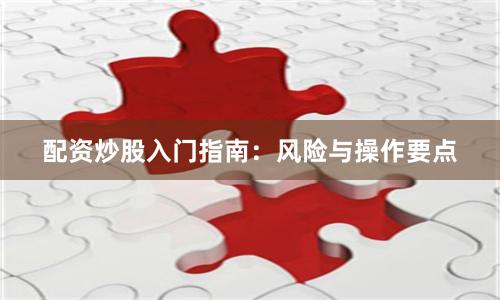 配资炒股入门指南：风险与操作要点