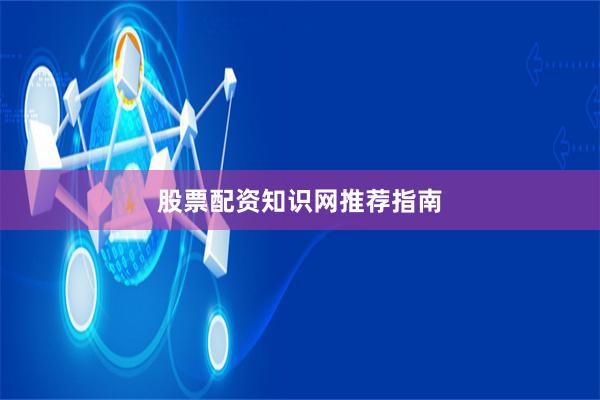 股票配资知识网推荐指南