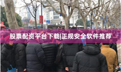 股票配资平台下载|正规安全软件推荐