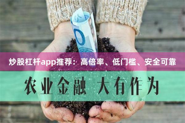炒股杠杆app推荐：高倍率、低门槛、安全可靠
