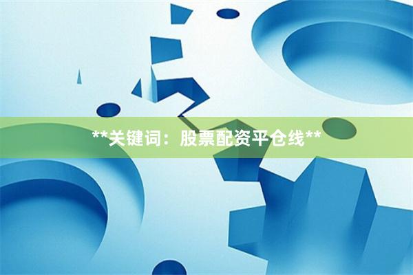 **关键词：股票配资平仓线**