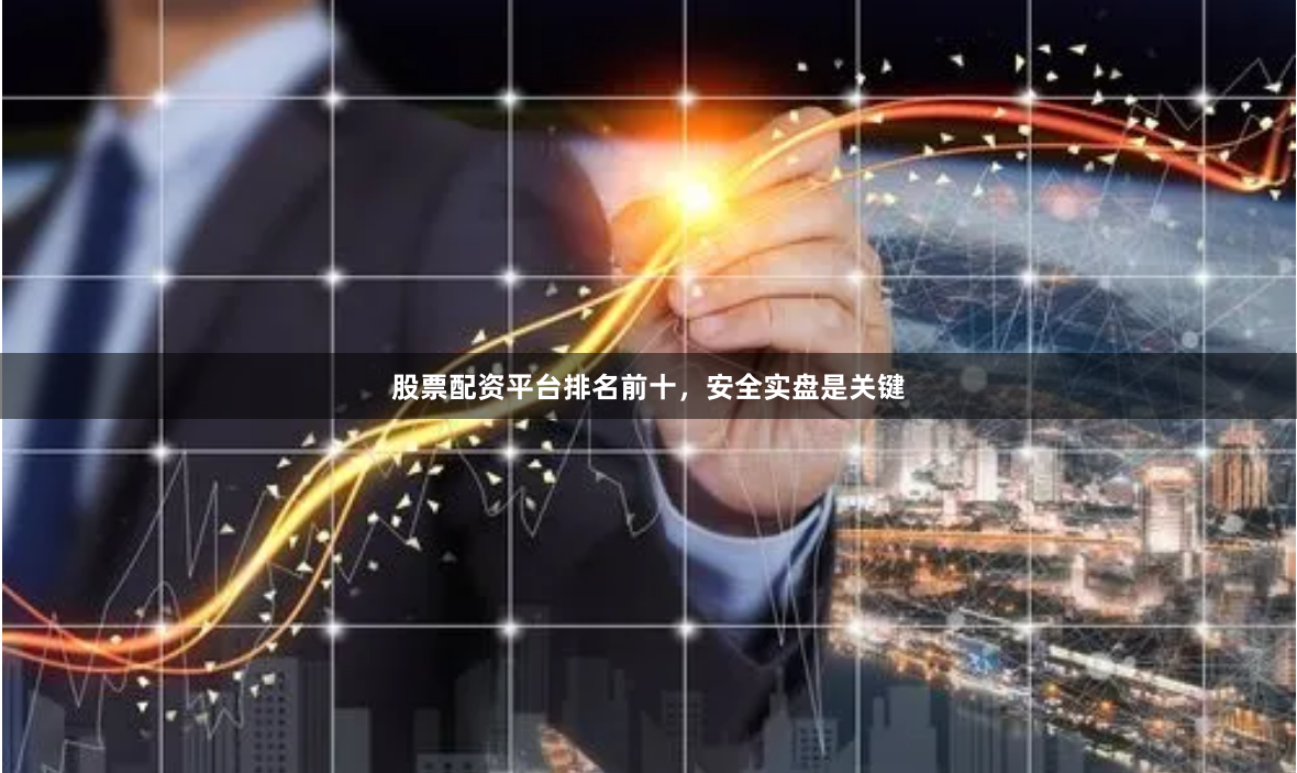 股票配资平台排名前十，安全实盘是关键