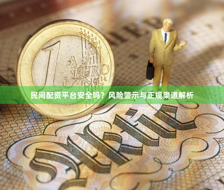 民间配资平台安全吗？风险警示与正规渠道解析