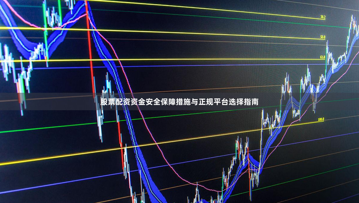 股票配资资金安全保障措施与正规平台选择指南