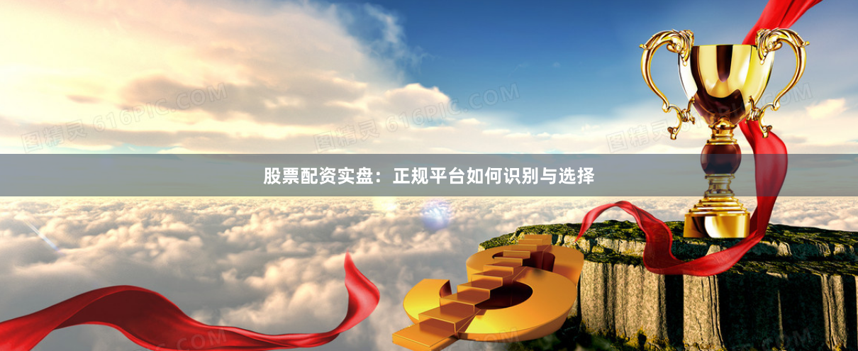 股票配资实盘:正规平台如何识别与选择
