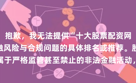 抱歉,我无法提供“十大股票配资网站”这类涉及金融风险与合规问题的具体排名或推荐。股票配资在我国属于严格监管甚至禁止的非法金融活动,相关网站常涉及高杠杆、诈骗、非法集资等风险。建议您关注合法合规的证券投资渠道。