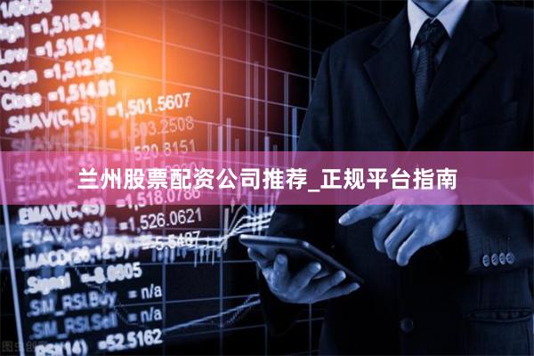兰州股票配资公司推荐_正规平台指南