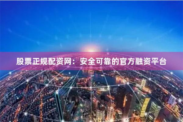 股票正规配资网：安全可靠的官方融资平台