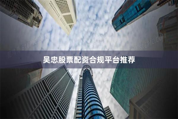 吴忠股票配资合规平台推荐