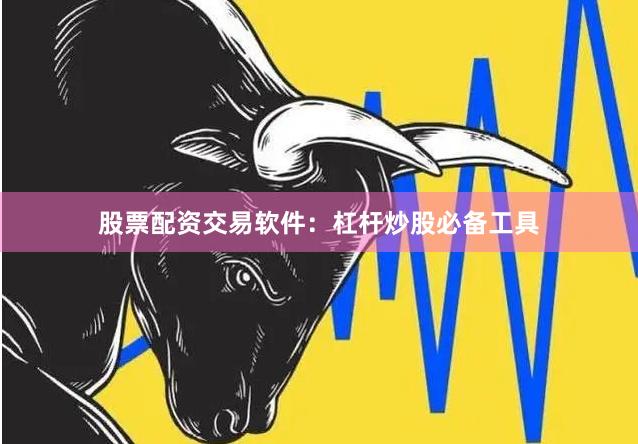 股票配资交易软件：杠杆炒股必备工具