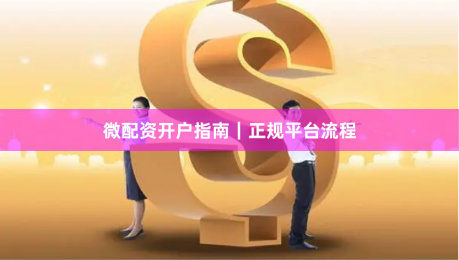 微配资开户指南｜正规平台流程
