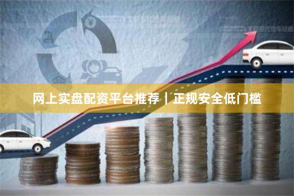 网上实盘配资平台推荐｜正规安全低门槛